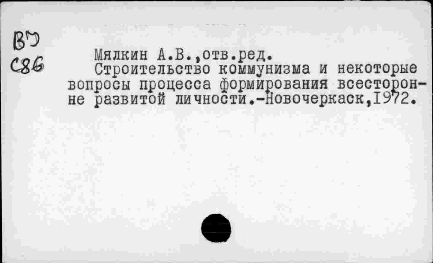 ﻿В'э
С85
Мялкин А.В.,отв.ред.
Строительство коммунизма и некоторые вопросы процесса формирования всесторонне развитой личности.-Новочеркаск,1972.